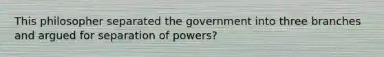 This philosopher separated the government into three branches and argued for separation of powers?