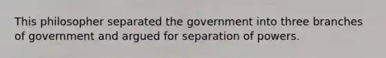 This philosopher separated the government into three branches of government and argued for separation of powers.