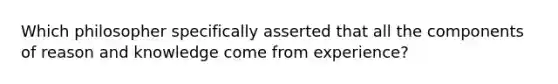 Which philosopher specifically asserted that all the components of reason and knowledge come from experience?