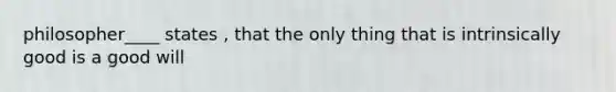 philosopher____ states , that the only thing that is intrinsically good is a good will