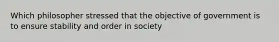 Which philosopher stressed that the objective of government is to ensure stability and order in society