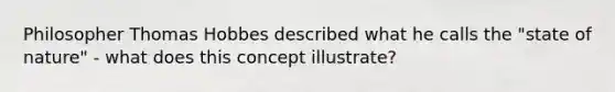 Philosopher Thomas Hobbes described what he calls the "state of nature" - what does this concept illustrate?