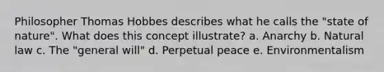 Philosopher Thomas Hobbes describes what he calls the "state of nature". What does this concept illustrate? a. Anarchy b. Natural law c. The "general will" d. Perpetual peace e. Environmentalism