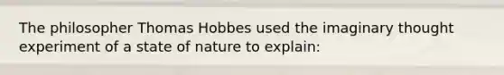 The philosopher Thomas Hobbes used the imaginary thought experiment of a state of nature to explain: