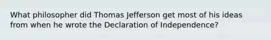 What philosopher did Thomas Jefferson get most of his ideas from when he wrote the Declaration of Independence?