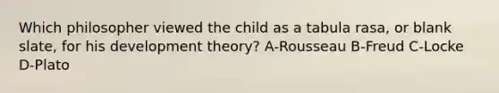 Which philosopher viewed the child as a tabula rasa, or blank slate, for his development theory? A-Rousseau B-Freud C-Locke D-Plato