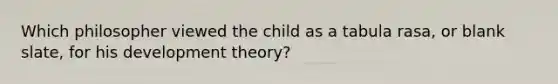 Which philosopher viewed the child as a tabula rasa, or blank slate, for his development theory?