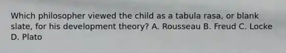 Which philosopher viewed the child as a tabula rasa, or blank slate, for his development theory? A. Rousseau B. Freud C. Locke D. Plato