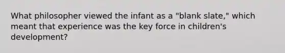 What philosopher viewed the infant as a "blank slate," which meant that experience was the key force in children's development?