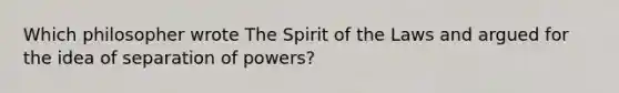 Which philosopher wrote The Spirit of the Laws and argued for the idea of separation of powers?