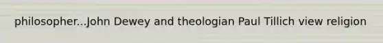 philosopher...John Dewey and theologian Paul Tillich view religion