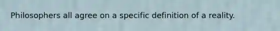 Philosophers all agree on a specific definition of a reality.