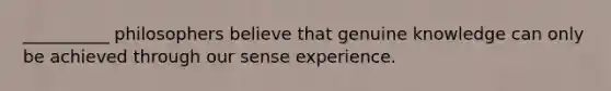 __________ philosophers believe that genuine knowledge can only be achieved through our sense experience.