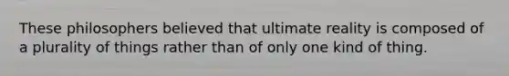 These philosophers believed that ultimate reality is composed of a plurality of things rather than of only one kind of thing.