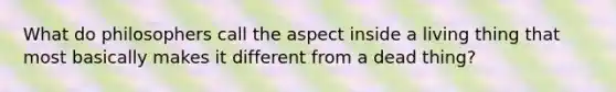 What do philosophers call the aspect inside a living thing that most basically makes it different from a dead thing?