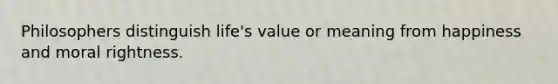 Philosophers distinguish life's value or meaning from happiness and moral rightness.