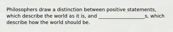 Philosophers draw a distinction between positive statements, which describe the world as it is, and ___________________s, which describe how the world should be.