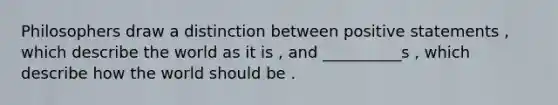 Philosophers draw a distinction between positive statements , which describe the world as it is , and __________s , which describe how the world should be .