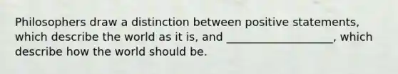 Philosophers draw a distinction between positive statements, which describe the world as it is, and ___________________, which describe how the world should be.