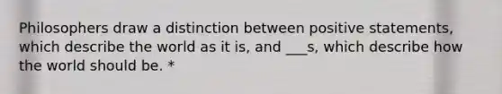 Philosophers draw a distinction between positive statements, which describe the world as it is, and ___s, which describe how the world should be. *