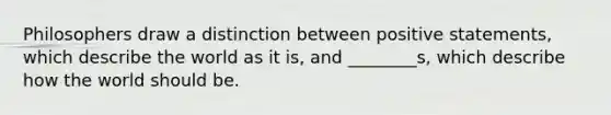 Philosophers draw a distinction between positive statements, which describe the world as it is, and ________s, which describe how the world should be.