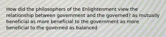 How did the philosophers of the Enlightenment view the relationship between government and the governed? as mutually beneficial as more beneficial to the government as more beneficial to the governed as balanced