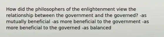 How did the philosophers of the enlightenment view the relationship between the government and the governed? -as mutually beneficial -as more beneficial to the government -as more beneficial to the governed -as balanced