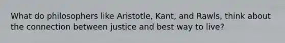 What do philosophers like Aristotle, Kant, and Rawls, think about the connection between justice and best way to live?