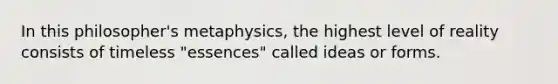 In this philosopher's metaphysics, the highest level of reality consists of timeless "essences" called ideas or forms.