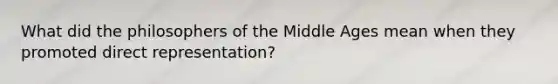 What did the philosophers of the Middle Ages mean when they promoted direct representation?