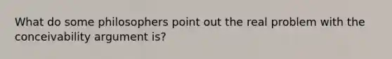 What do some philosophers point out the real problem with the conceivability argument is?