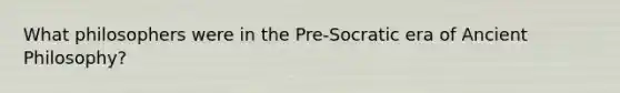 What philosophers were in the Pre-Socratic era of Ancient Philosophy?