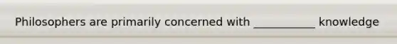 Philosophers are primarily concerned with ___________ knowledge