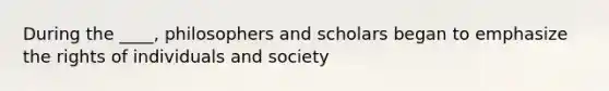 During the ____, philosophers and scholars began to emphasize the rights of individuals and society