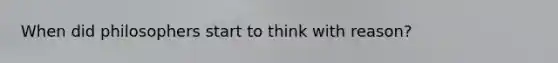 When did philosophers start to think with reason?