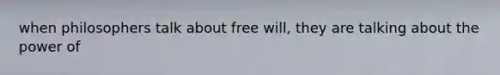 when philosophers talk about free will, they are talking about the power of