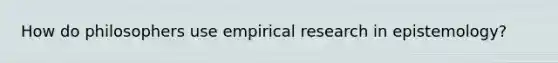 How do philosophers use empirical research in epistemology?