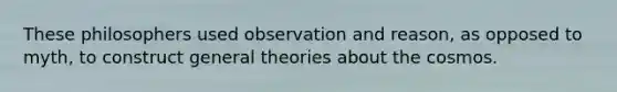 These philosophers used observation and reason, as opposed to myth, to construct general theories about the cosmos.