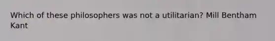 Which of these philosophers was not a utilitarian? Mill Bentham Kant