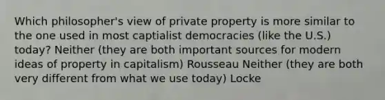 Which philosopher's view of private property is more similar to the one used in most captialist democracies (like the U.S.) today? Neither (they are both important sources for modern ideas of property in capitalism) Rousseau Neither (they are both very different from what we use today) Locke