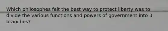 Which philosophes felt the best way to protect liberty was to divide the various functions and powers of government into 3 branches?