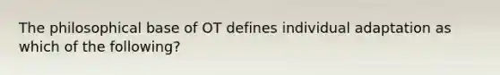 The philosophical base of OT defines individual adaptation as which of the following?