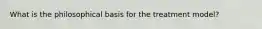 What is the philosophical basis for the treatment model?