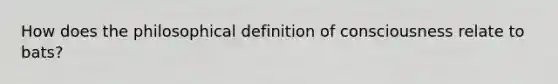 How does the philosophical definition of consciousness relate to bats?