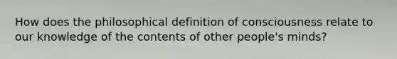 How does the philosophical definition of consciousness relate to our knowledge of the contents of other people's minds?