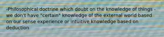 -Philosophical doctrine which doubt on the knowledge of things -we don't have "certain" knowledge of the external world based on our sense experience or intuitive knowledge based on deduction