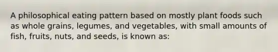 A philosophical eating pattern based on mostly plant foods such as whole grains, legumes, and vegetables, with small amounts of fish, fruits, nuts, and seeds, is known as: