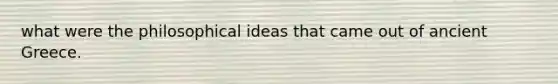 what were the philosophical ideas that came out of ancient Greece.