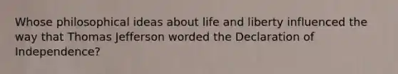 Whose philosophical ideas about life and liberty influenced the way that Thomas Jefferson worded the Declaration of Independence?