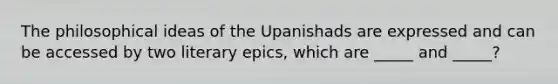 The philosophical ideas of the Upanishads are expressed and can be accessed by two literary epics, which are _____ and _____?